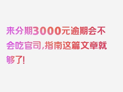 来分期3000元逾期会不会吃官司，指南这篇文章就够了！