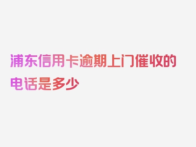 浦东信用卡逾期上门催收的电话是多少