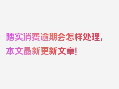 踏实消费逾期会怎样处理,本文最新更新文章！