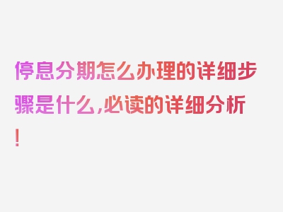 停息分期怎么办理的详细步骤是什么，必读的详细分析！