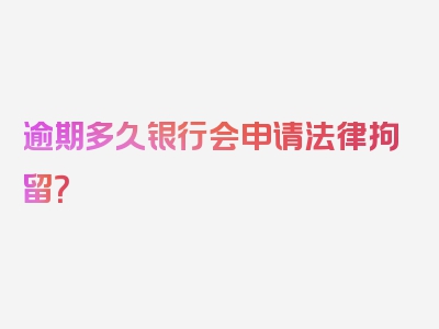 逾期多久银行会申请法律拘留？