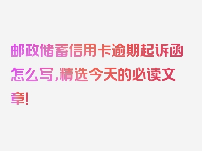 邮政储蓄信用卡逾期起诉函怎么写，精选今天的必读文章！