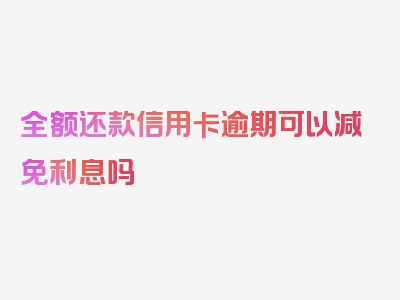 全额还款信用卡逾期可以减免利息吗