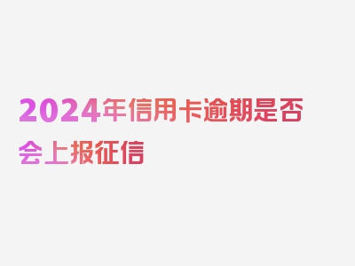 2024年信用卡逾期是否会上报征信