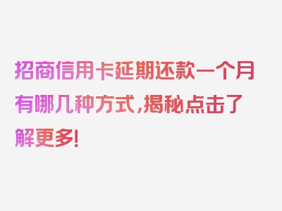 招商信用卡延期还款一个月有哪几种方式，揭秘点击了解更多！