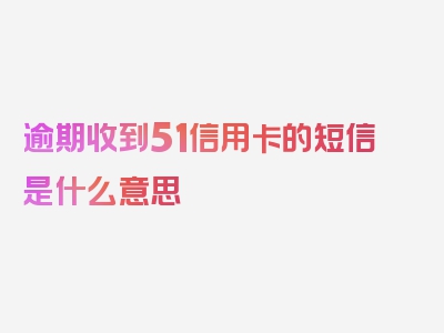 逾期收到51信用卡的短信是什么意思