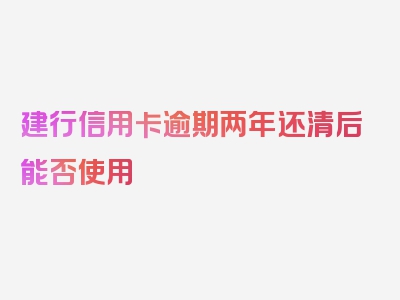 建行信用卡逾期两年还清后能否使用