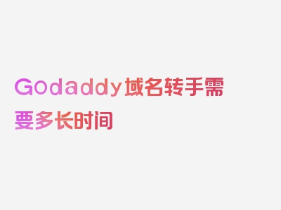 Godaddy域名转手需要多长时间