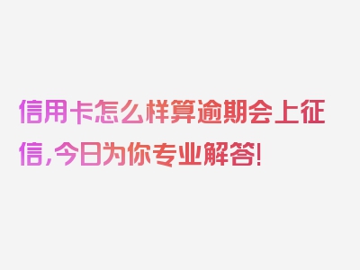 信用卡怎么样算逾期会上征信，今日为你专业解答!