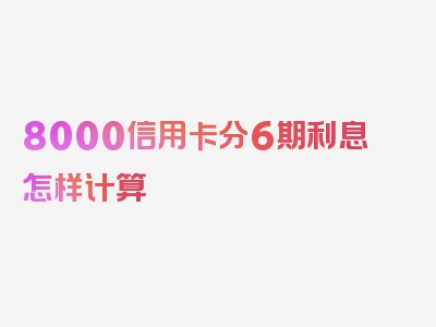 8000信用卡分6期利息怎样计算