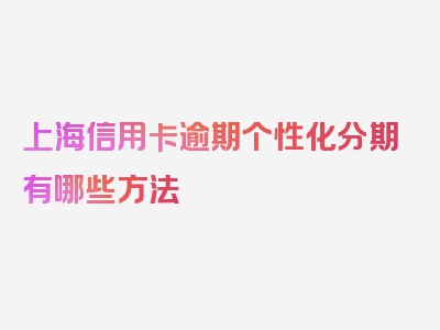 上海信用卡逾期个性化分期有哪些方法