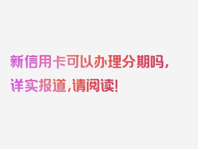 新信用卡可以办理分期吗，详实报道，请阅读！