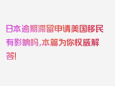 日本逾期滞留申请美国移民有影响吗，本篇为你权威解答!