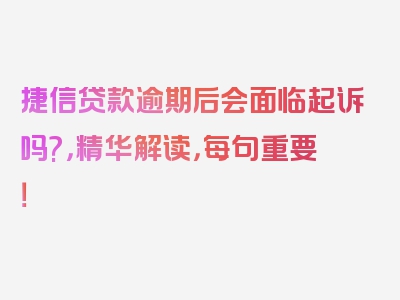 捷信贷款逾期后会面临起诉吗?，精华解读，每句重要！