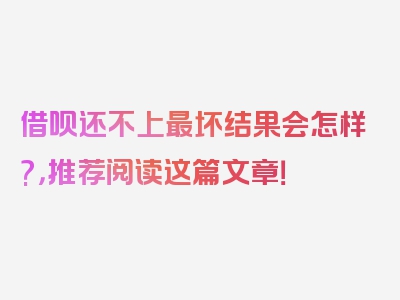 借呗还不上最坏结果会怎样?，推荐阅读这篇文章！