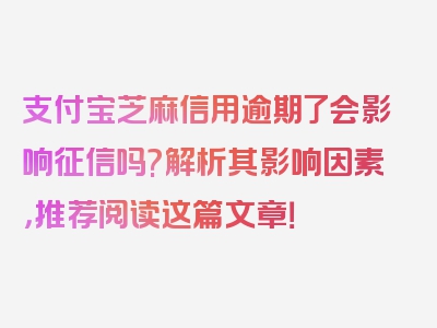 支付宝芝麻信用逾期了会影响征信吗?解析其影响因素，推荐阅读这篇文章！