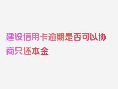 建设信用卡逾期是否可以协商只还本金