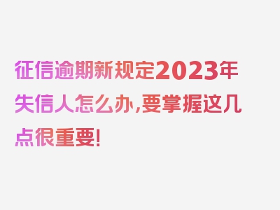 征信逾期新规定2023年失信人怎么办，要掌握这几点很重要！