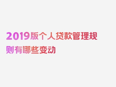 2019版个人贷款管理规则有哪些变动