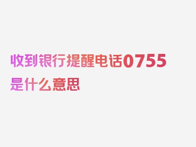 收到银行提醒电话0755是什么意思