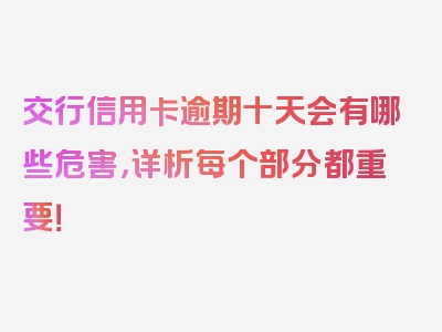 交行信用卡逾期十天会有哪些危害，详析每个部分都重要！