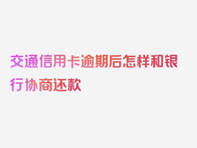 交通信用卡逾期后怎样和银行协商还款