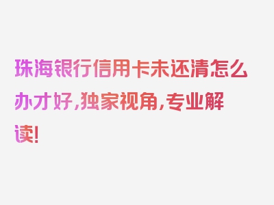 珠海银行信用卡未还清怎么办才好，独家视角，专业解读！