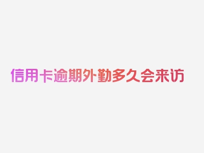 信用卡逾期外勤多久会来访