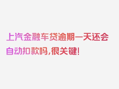 上汽金融车贷逾期一天还会自动扣款吗，很关键!