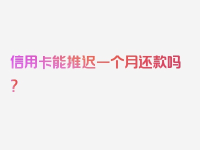 信用卡能推迟一个月还款吗？