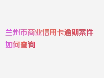 兰州市商业信用卡逾期案件如何查询