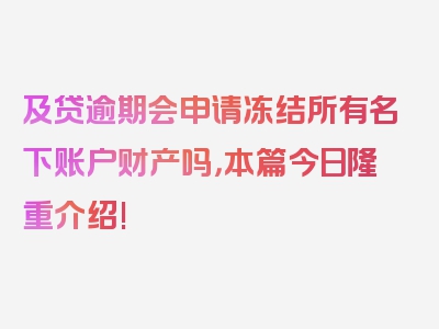 及贷逾期会申请冻结所有名下账户财产吗，本篇今日隆重介绍!