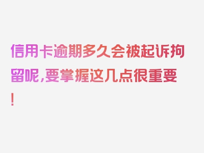 信用卡逾期多久会被起诉拘留呢，要掌握这几点很重要！