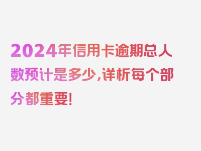 2024年信用卡逾期总人数预计是多少，详析每个部分都重要！