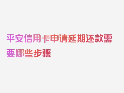 平安信用卡申请延期还款需要哪些步骤