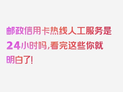 邮政信用卡热线人工服务是24小时吗，看完这些你就明白了!