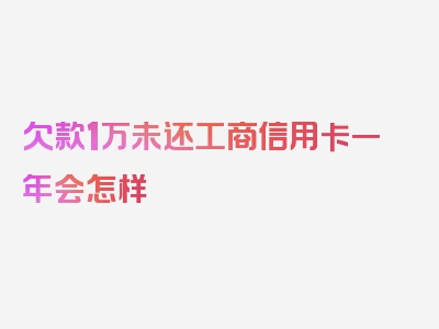 欠款1万未还工商信用卡一年会怎样