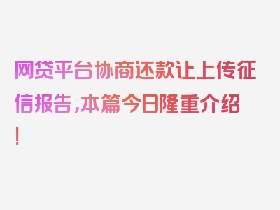 网贷平台协商还款让上传征信报告，本篇今日隆重介绍!