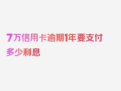 7万信用卡逾期1年要支付多少利息