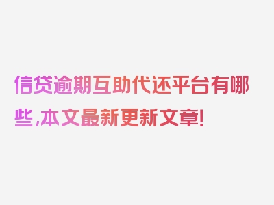 信贷逾期互助代还平台有哪些,本文最新更新文章！