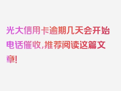 光大信用卡逾期几天会开始电话催收，推荐阅读这篇文章！