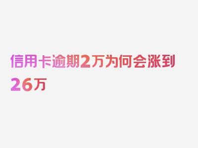 信用卡逾期2万为何会涨到26万