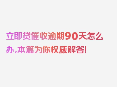 立即贷催收逾期90天怎么办，本篇为你权威解答!