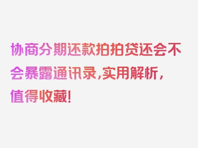 协商分期还款拍拍贷还会不会暴露通讯录，实用解析，值得收藏！