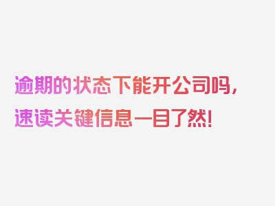 逾期的状态下能开公司吗，速读关键信息一目了然！