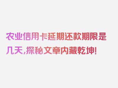 农业信用卡延期还款期限是几天，探秘文章内藏乾坤！