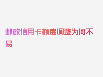 邮政信用卡额度调整为何不易