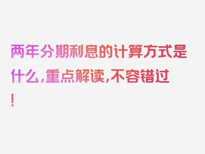 两年分期利息的计算方式是什么，重点解读，不容错过！