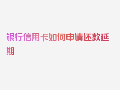 银行信用卡如何申请还款延期