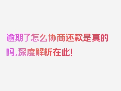 逾期了怎么协商还款是真的吗，深度解析在此！